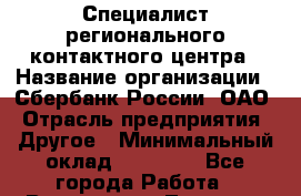 Специалист регионального контактного центра › Название организации ­ Сбербанк России, ОАО › Отрасль предприятия ­ Другое › Минимальный оклад ­ 18 500 - Все города Работа » Вакансии   . Тверская обл.,Нелидово г.